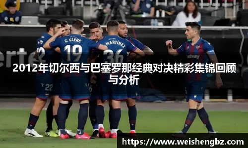 2012年切尔西与巴塞罗那经典对决精彩集锦回顾与分析