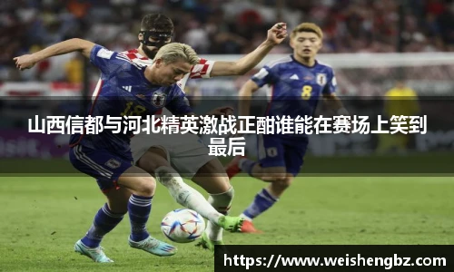 山西信都与河北精英激战正酣谁能在赛场上笑到最后